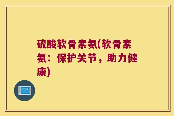 硫酸软骨素氨(软骨素氨:保护关节,助力健康)