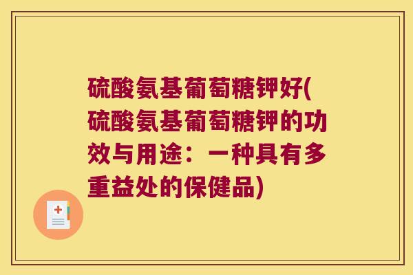 硫酸氨基葡萄糖钾好(硫酸氨基葡萄糖钾的功效与用途:一种具有多重益处的保健品)