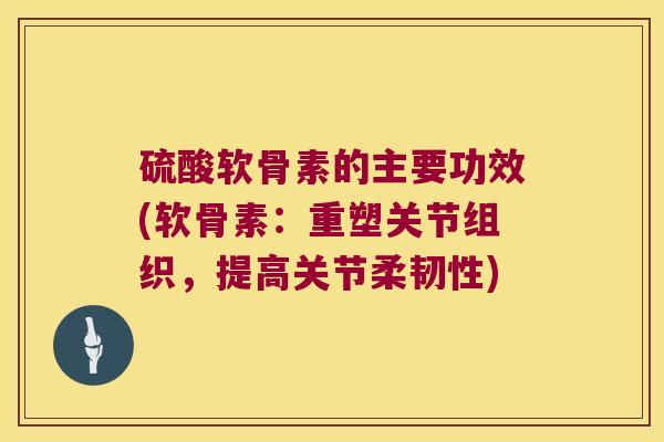 硫酸软骨素的主要功效(软骨素:重塑关节组织,提高关节柔韧性)
