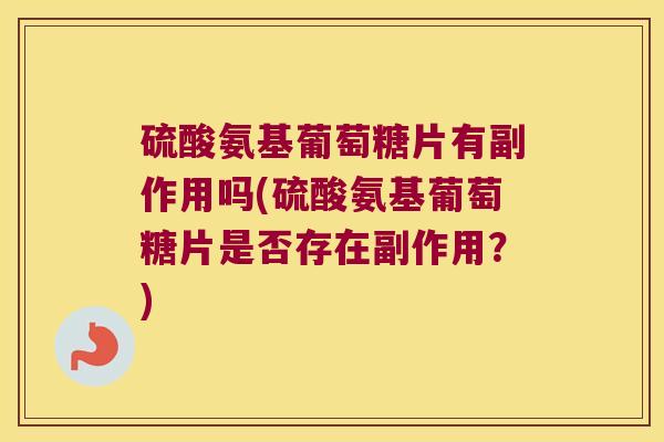 硫酸氨基葡萄糖片有副作用吗(硫酸氨基葡萄糖片是否存在副作用?)