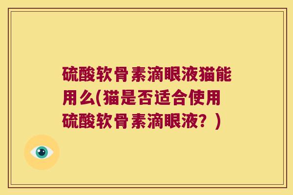 硫酸软骨素滴眼液猫能用么(猫是否适合使用硫酸软骨素滴眼液?)