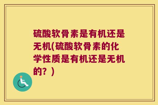 硫酸软骨素是有机还是无机(硫酸软骨素的化学性质是有机还是无机的？)