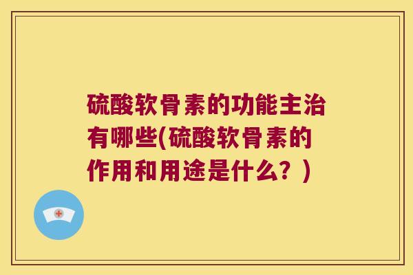 硫酸软骨素的功能主治有哪些(硫酸软骨素的作用和用途是什么?)