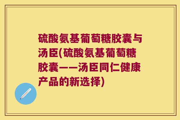 硫酸氨基葡萄糖胶囊与汤臣(硫酸氨基葡萄糖胶囊——汤臣同仁健康产品的新选择)