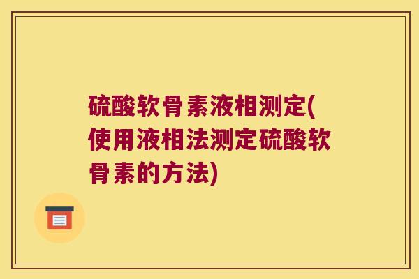硫酸软骨素液相测定(使用液相法测定硫酸软骨素的方法)
