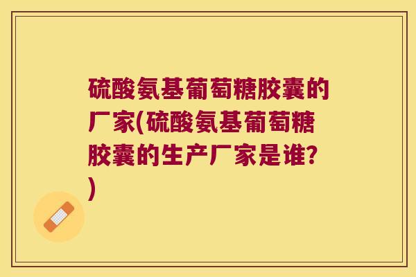 硫酸氨基葡萄糖胶囊的厂家(硫酸氨基葡萄糖胶囊的生产厂家是谁?)