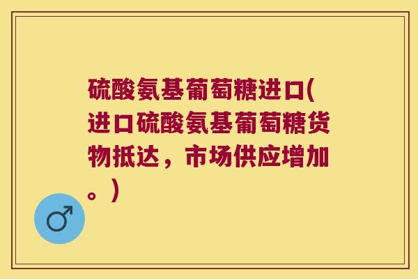 硫酸氨基葡萄糖进口(进口硫酸氨基葡萄糖货物抵达,市场供应增加。)