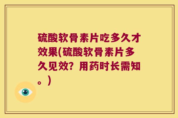 硫酸软骨素片吃多久才效果(硫酸软骨素片多久见效?用药时长需知。)