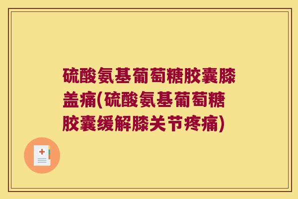 硫酸氨基葡萄糖胶囊膝盖痛(硫酸氨基葡萄糖胶囊缓解膝关节疼痛)