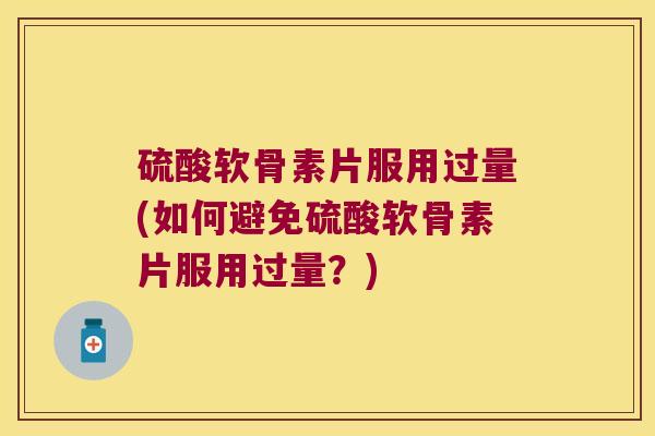 硫酸软骨素片服用过量(如何避免硫酸软骨素片服用过量?)