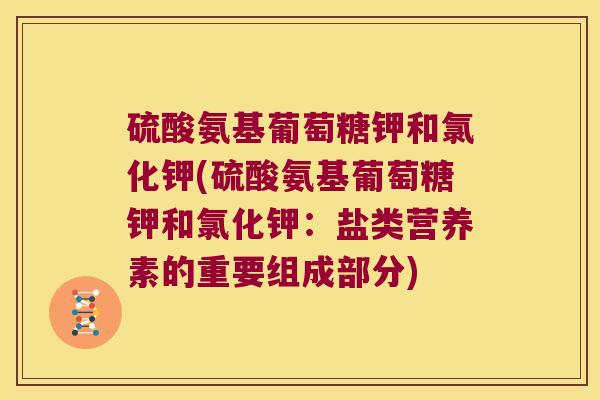 硫酸氨基葡萄糖钾和氯化钾(硫酸氨基葡萄糖钾和氯化钾：盐类营养素的重要组成部分)
