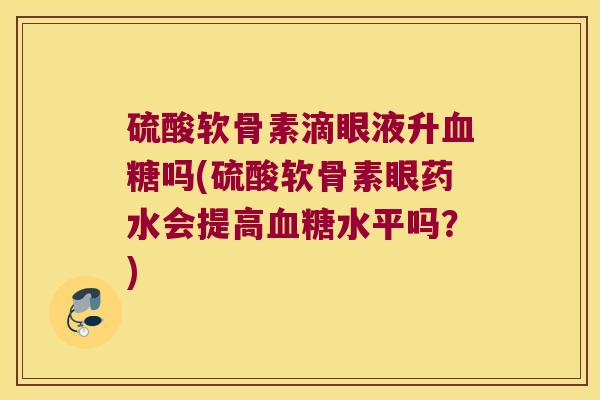 硫酸软骨素滴眼液升血糖吗(硫酸软骨素眼药水会提高血糖水平吗?)