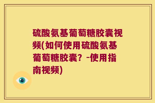 硫酸氨基葡萄糖胶囊视频(如何使用硫酸氨基葡萄糖胶囊?-使用指南视频)