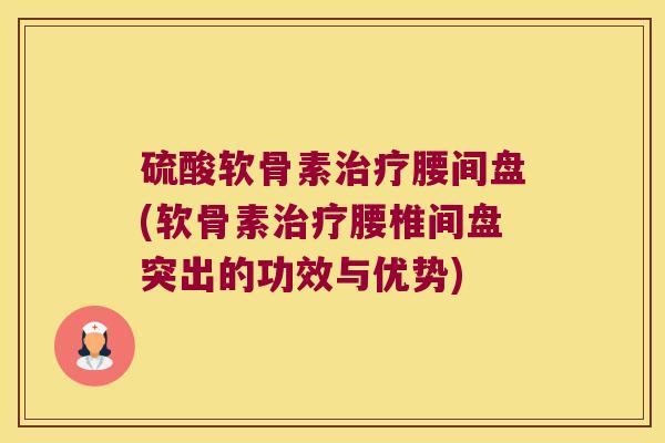 硫酸软骨素腰间盘(软骨素腰椎间盘突出的功效与优势) 硫酸软骨素腰间盘(软骨素腰椎间盘突出的功效与优势)