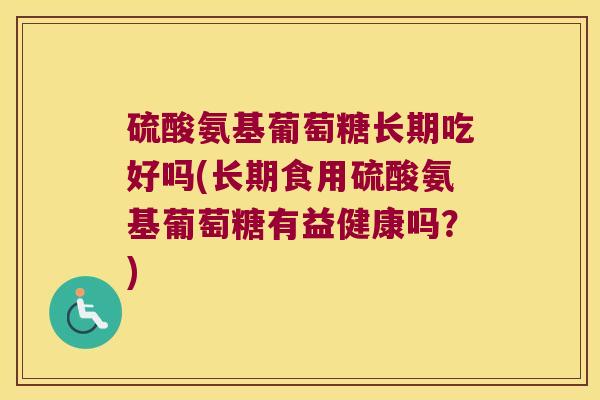 硫酸氨基葡萄糖长期吃好吗(长期食用硫酸氨基葡萄糖有益健康吗?)