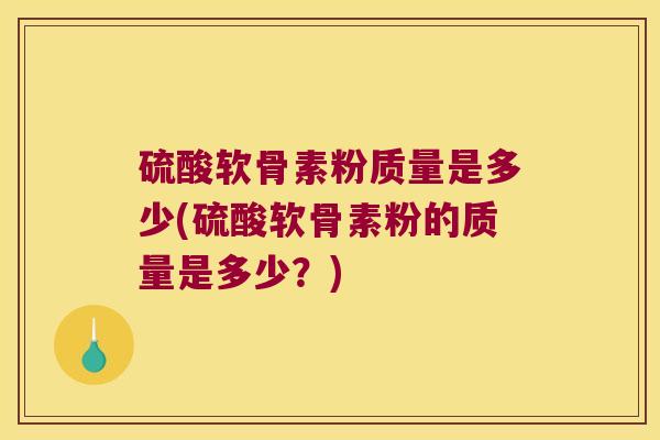 硫酸软骨素粉质量是多少(硫酸软骨素粉的质量是多少?)