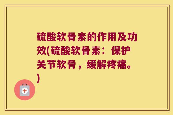 硫酸软骨素的作用及功效(硫酸软骨素:保护关节软骨,缓解疼痛。)