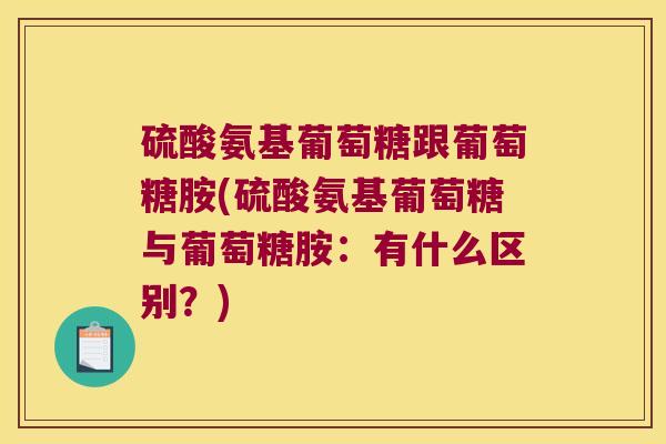 硫酸氨基葡萄糖跟葡萄糖胺(硫酸氨基葡萄糖与葡萄糖胺:有什么区别?)