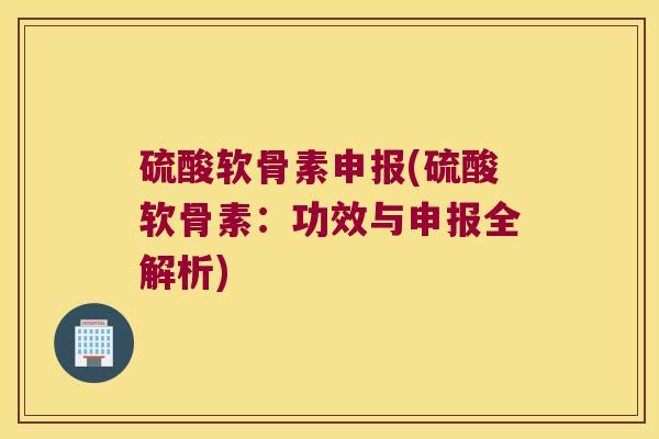 硫酸软骨素申报(硫酸软骨素:功效与申报全解析)