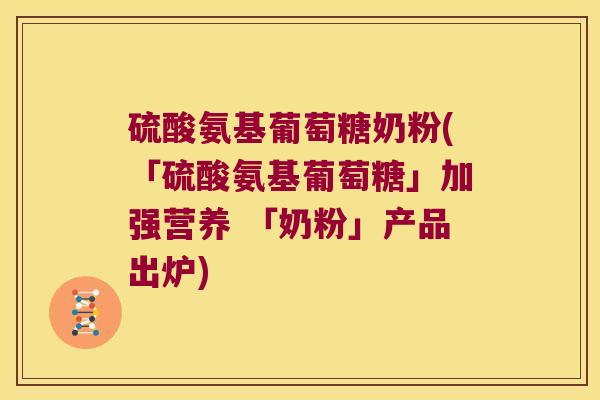 硫酸氨基葡萄糖奶粉(「硫酸氨基葡萄糖」加强营养 「奶粉」产品出炉) 硫酸氨基葡萄糖奶粉(「硫酸氨基葡萄糖」加强营养 「奶粉」产品出炉)