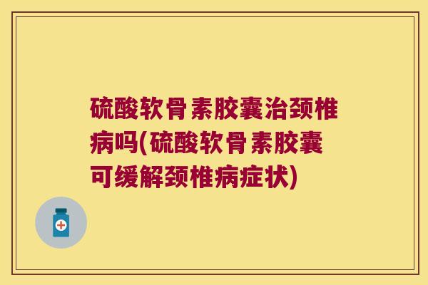 硫酸软骨素胶囊颈椎吗(硫酸软骨素胶囊可缓解颈椎症状) 硫酸软骨素胶囊颈椎吗(硫酸软骨素胶囊可缓解颈椎症状)