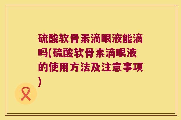 硫酸软骨素滴眼液能滴吗(硫酸软骨素滴眼液的使用方法及注意事项) 硫酸软骨素滴眼液能滴吗(硫酸软骨素滴眼液的使用方法及注意事项)