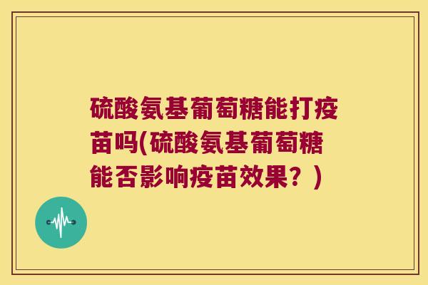硫酸氨基葡萄糖能打疫苗吗(硫酸氨基葡萄糖能否影响疫苗效果?) 硫酸氨基葡萄糖能打疫苗吗(硫酸氨基葡萄糖能否影响疫苗效果?)