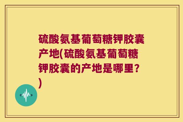 硫酸氨基葡萄糖钾胶囊产地(硫酸氨基葡萄糖钾胶囊的产地是哪里?)
