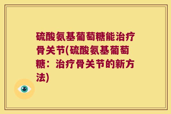 硫酸氨基葡萄糖能治疗骨关节(硫酸氨基葡萄糖:治疗骨关节的新方法)