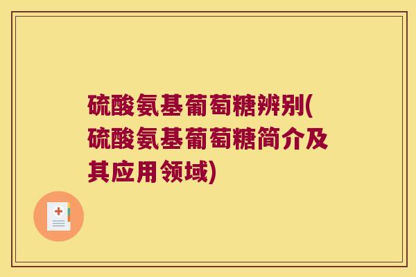 硫酸氨基葡萄糖辨别(硫酸氨基葡萄糖简介及其应用领域)