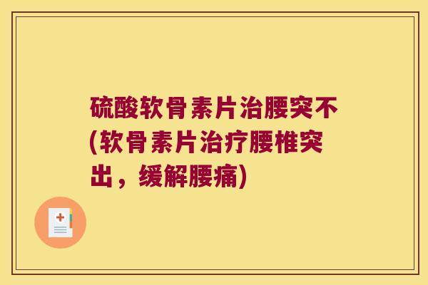 硫酸软骨素片治腰突不(软骨素片治疗腰椎突出,缓解腰痛)