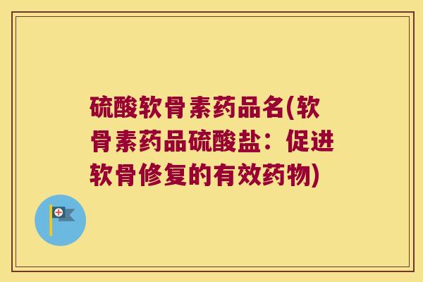 硫酸软骨素药品名(软骨素药品硫酸盐:促进软骨修复的有效药物)