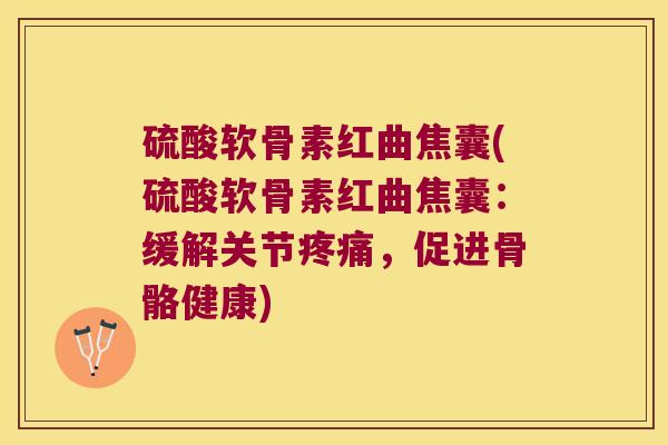 硫酸软骨素红曲焦囊(硫酸软骨素红曲焦囊:缓解关节疼痛,促进骨骼健康)