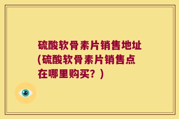 硫酸软骨素片销售地址(硫酸软骨素片销售点在哪里购买?)