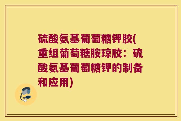 硫酸氨基葡萄糖钾胶(重组葡萄糖胺琼胶:硫酸氨基葡萄糖钾的制备和应用) 硫酸氨基葡萄糖钾胶(重组葡萄糖胺琼胶:硫酸氨基葡萄糖钾的制备和应用)