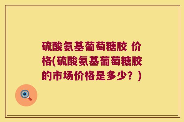 硫酸氨基葡萄糖胶 价格(硫酸氨基葡萄糖胶的市场价格是多少?)