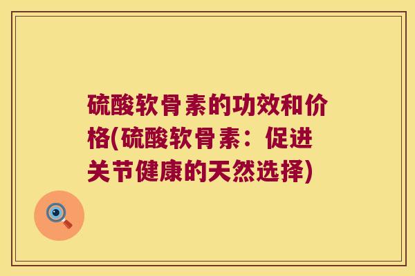 硫酸软骨素的功效和价格(硫酸软骨素:促进关节健康的天然选择)