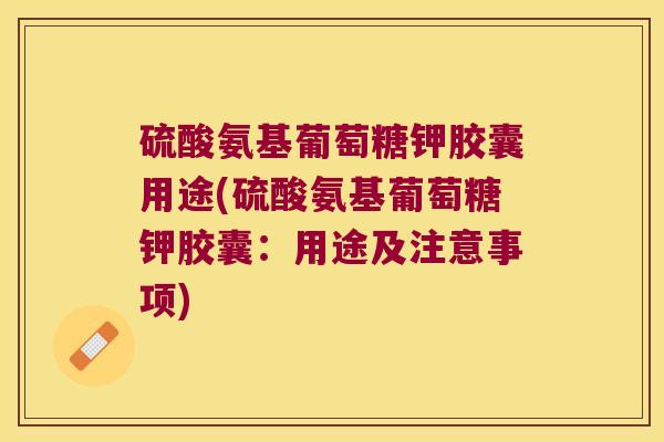 硫酸氨基葡萄糖钾胶囊用途(硫酸氨基葡萄糖钾胶囊:用途及注意事项)
