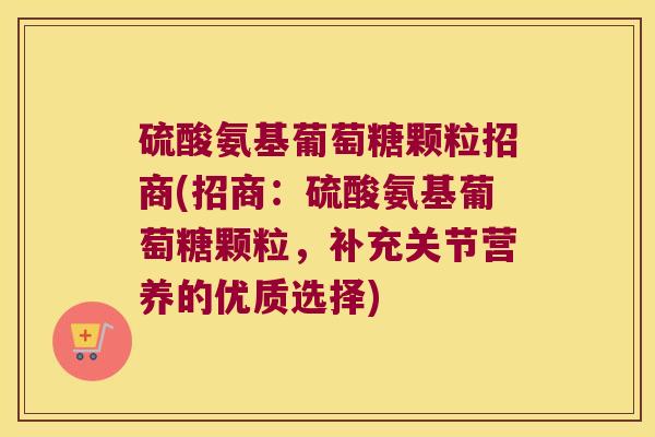硫酸氨基葡萄糖颗粒招商(招商:硫酸氨基葡萄糖颗粒,补充关节营养的优质选择)