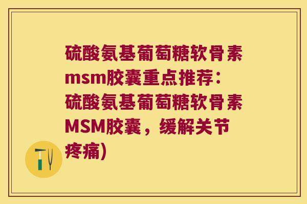硫酸氨基葡萄糖软骨素msm胶囊重点推荐:硫酸氨基葡萄糖软骨素MSM胶囊,缓解关节疼痛)