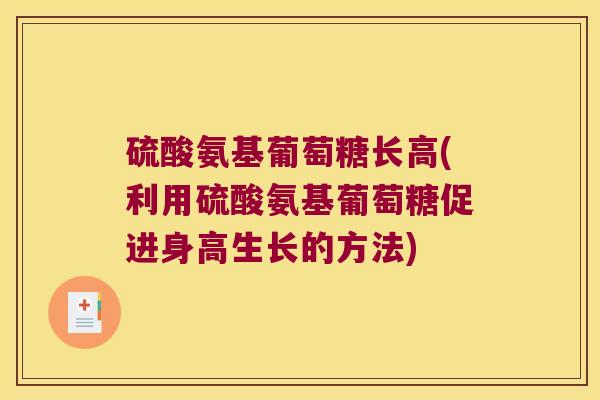 硫酸氨基葡萄糖长高(利用硫酸氨基葡萄糖促进身高生长的方法)