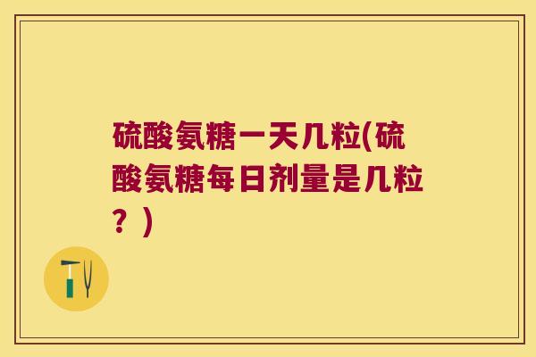 硫酸氨糖一天几粒(硫酸氨糖每日剂量是几粒?)