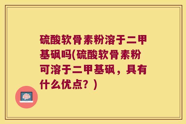 硫酸软骨素粉溶于二甲基砜吗(硫酸软骨素粉可溶于二甲基砜，具有什么优点？)