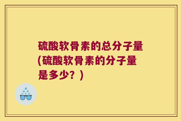 硫酸软骨素的总分子量(硫酸软骨素的分子量是多少?)