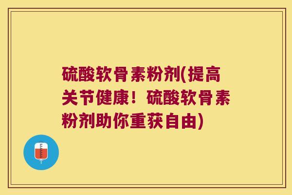 硫酸软骨素粉剂(提高关节健康！硫酸软骨素粉剂助你重获自由)