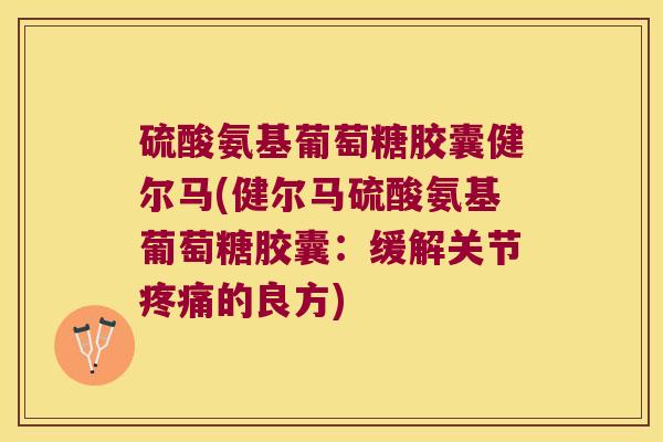 硫酸氨基葡萄糖胶囊健尔马(健尔马硫酸氨基葡萄糖胶囊:缓解关节疼痛的良方)