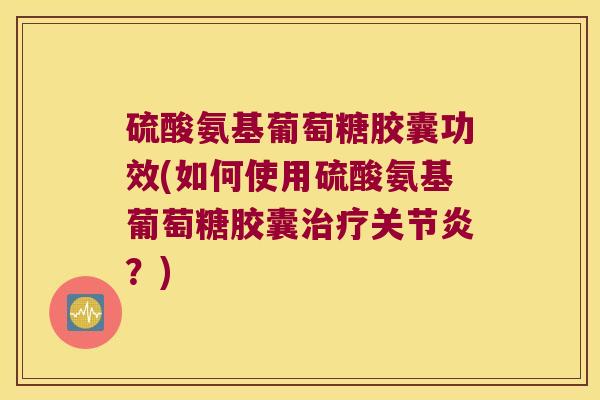 硫酸氨基葡萄糖胶囊功效(如何使用硫酸氨基葡萄糖胶囊治疗关节炎?)