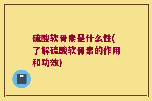 硫酸软骨素是什么性(了解硫酸软骨素的作用和功效)