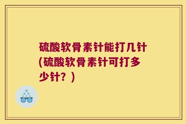 硫酸软骨素针能打几针(硫酸软骨素针可打多少针?)