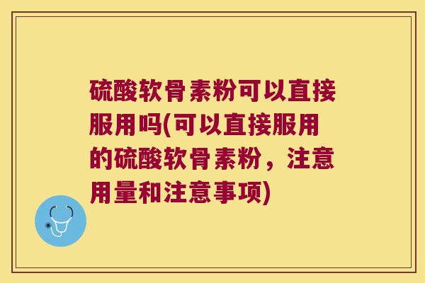 硫酸软骨素粉可以直接服用吗(可以直接服用的硫酸软骨素粉,注意用量和注意事项)